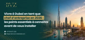 Vivre à Dubaï en tant que chef d’entreprise en 2026 les points essentiels à connaître avant de vous installer