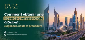 Comment obtenir une licence commerciale à Dubaï exigences, coûts et procédure